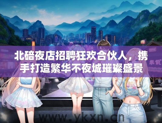 北碚夜店招聘狂欢合伙人，携手打造繁华不夜城璀璨盛景！