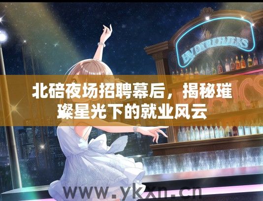 北碚夜场招聘幕后，揭秘璀璨星光下的就业风云