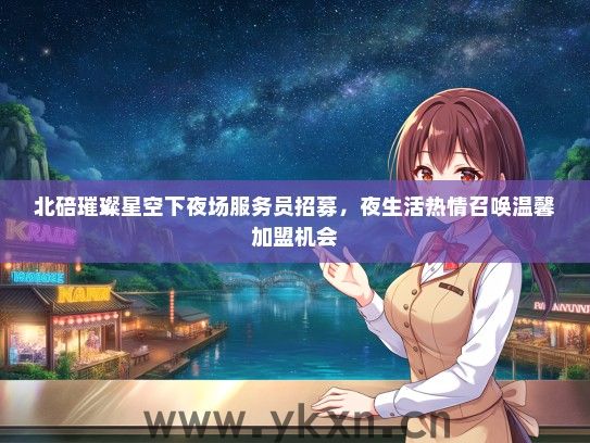 北碚璀璨星空下夜场服务员招募，夜生活热情召唤温馨加盟机会