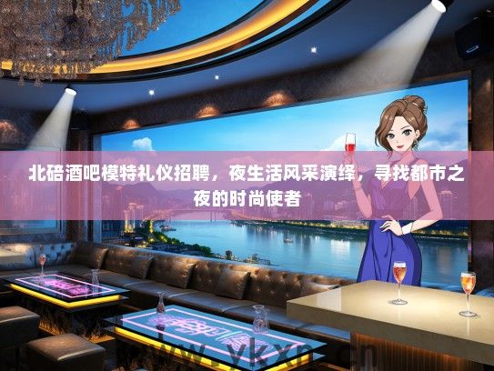 北碚酒吧模特礼仪招聘，夜生活风采演绎，寻找都市之夜的时尚使者