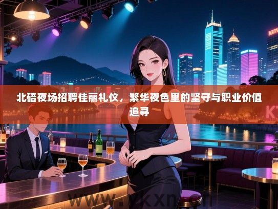 北碚夜场招聘佳丽礼仪，繁华夜色里的坚守与职业价值追寻